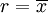 r = \overline{x}